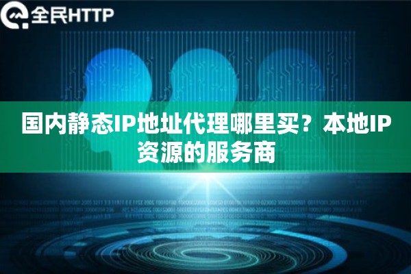 国内静态IP地址代理哪里买?本地IP资源的服务商 国内静态IP地址代理哪里买?本地IP资源的服务商