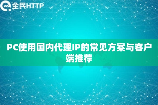 PC使用国内代理IP的常见方案与客户端推荐 PC使用国内代理IP的常见方案与客户端推荐