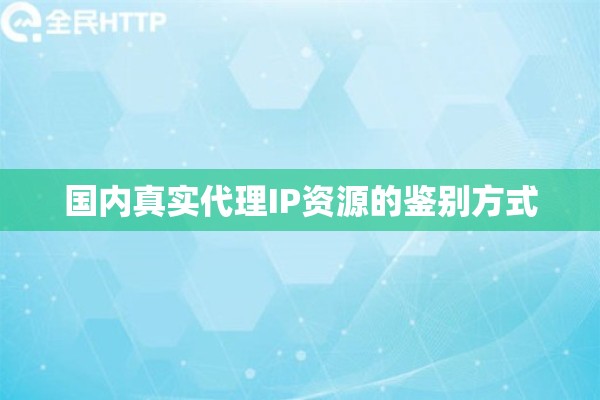 国内真实代理IP资源的鉴别方式 国内真实代理IP资源的鉴别方式