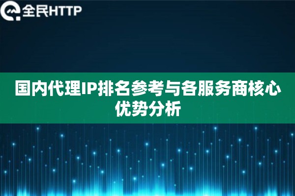 国内代理IP排名参考与各服务商核心优势分析 国内代理IP排名参考与各服务商核心优势分析