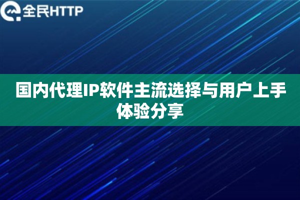 国内代理IP软件主流选择与用户上手体验分享 国内代理IP软件主流选择与用户上手体验分享