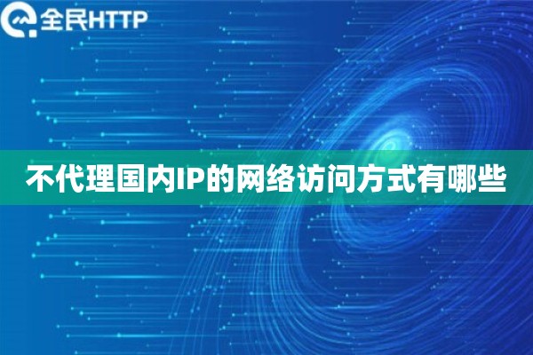 不代理国内IP的网络访问方式有哪些 不代理国内IP的网络访问方式有哪些