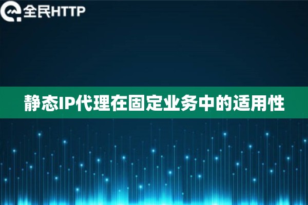 静态IP代理在固定业务中的适用性 静态IP代理在固定业务中的适用性