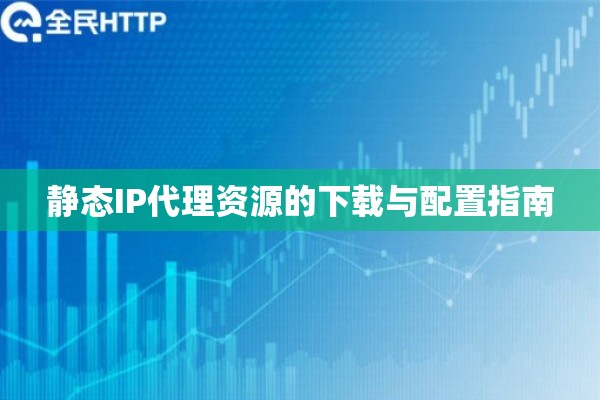 静态IP代理资源的下载与配置指南