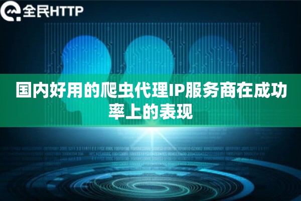 国内好用的爬虫代理IP服务商在成功率上的表现 国内好用的爬虫代理IP服务商在成功率上的表现
