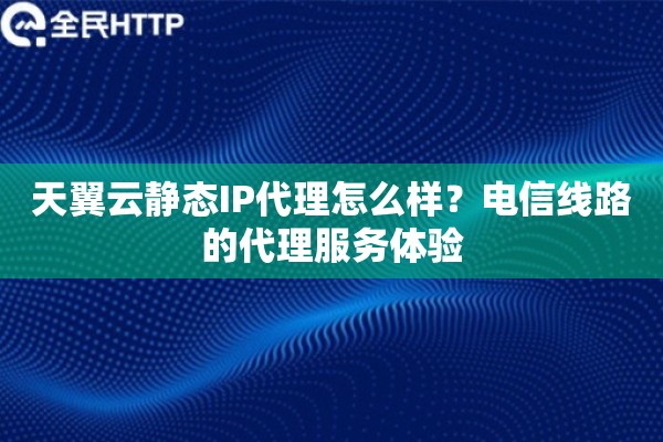 天翼云静态IP代理怎么样？电信线路的代理服务体验