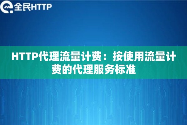 HTTP代理流量计费:按使用流量计费的代理服务标准 HTTP代理流量计费:按使用流量计费的代理服务标准