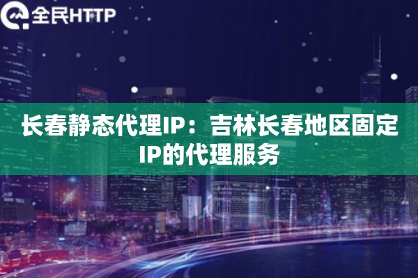 长春静态代理IP：吉林长春地区固定IP的代理服务