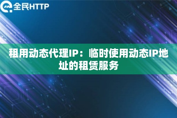 租用动态代理IP：临时使用动态IP地址的租赁服务