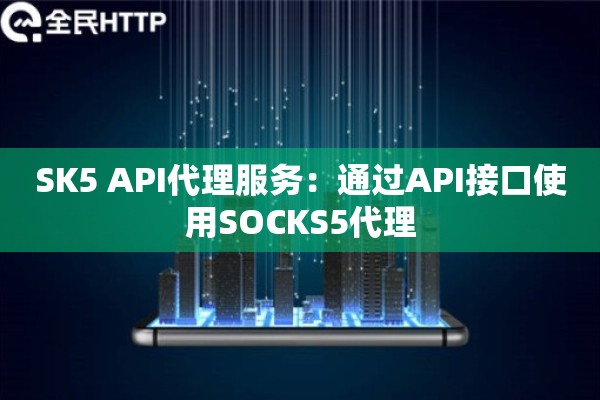 SK5 API代理服务：通过API接口使用SOCKS5代理