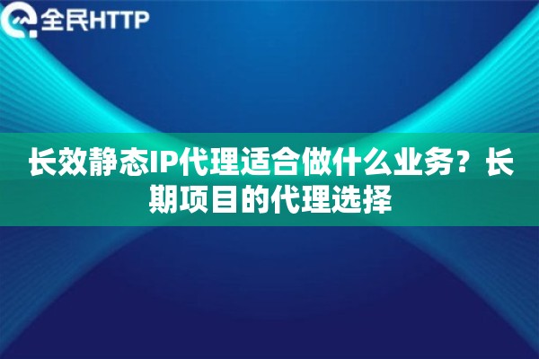 长效静态IP代理适合做什么业务?长期项目的代理选择 长效静态IP代理适合做什么业务?长期项目的代理选择