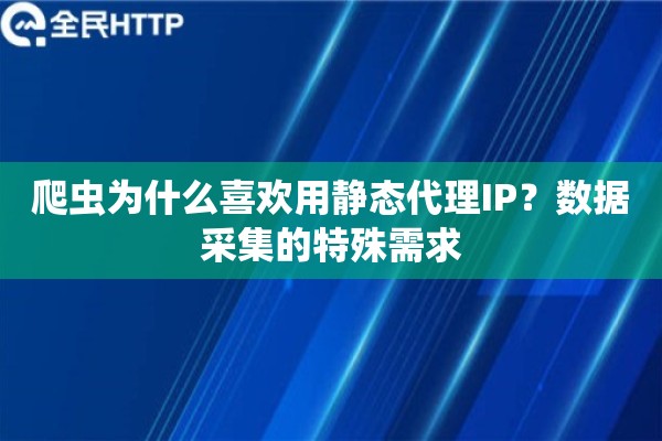 爬虫为什么喜欢用静态代理IP?数据采集的特殊需求 爬虫为什么喜欢用静态代理IP?数据采集的特殊需求