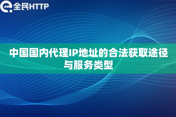 中国国内代理IP地址的合法获取途径与服务类型 中国国内代理IP地址的合法获取途径与服务类型