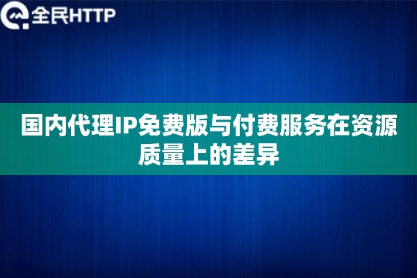 国内代理IP免费版与付费服务在资源质量上的差异 国内代理IP免费版与付费服务在资源质量上的差异
