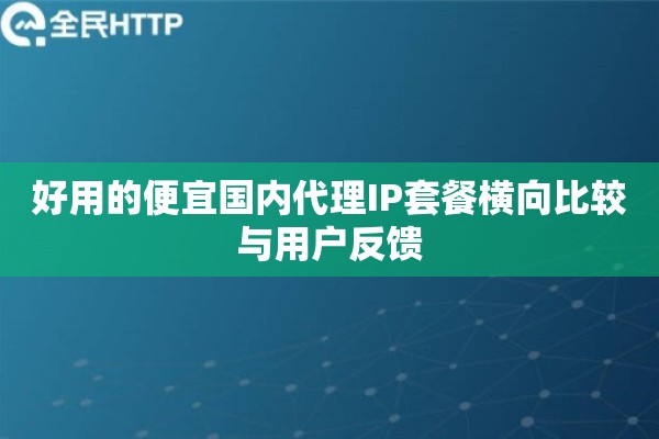 好用的便宜国内代理IP套餐横向比较与用户反馈