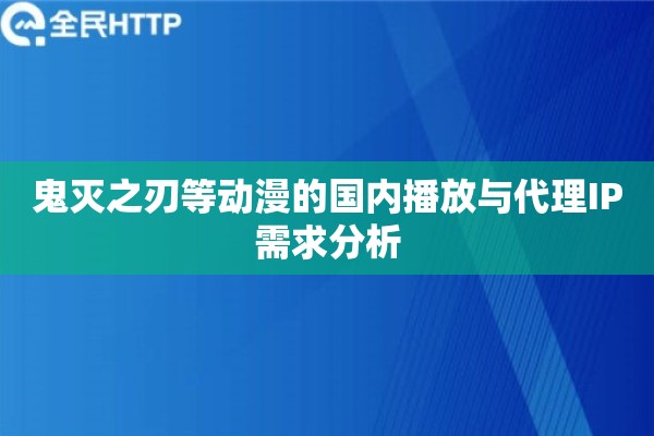 鬼灭之刃等动漫的国内播放与代理IP需求分析