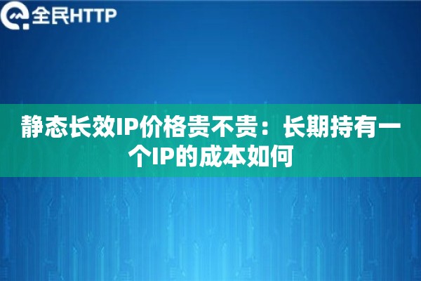 静态长效IP价格贵不贵：长期持有一个IP的成本如何
