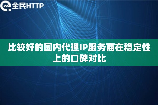 比较好的国内代理IP服务商在稳定性上的口碑对比 比较好的国内代理IP服务商在稳定性上的口碑对比