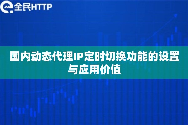 国内动态代理IP定时切换功能的设置与应用价值 国内动态代理IP定时切换功能的设置与应用价值