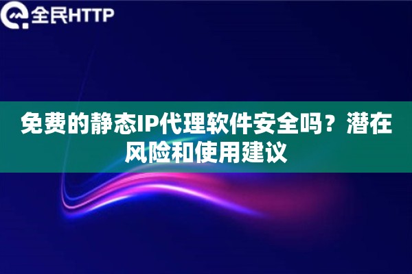 免费的静态IP代理软件安全吗？潜在风险和使用建议