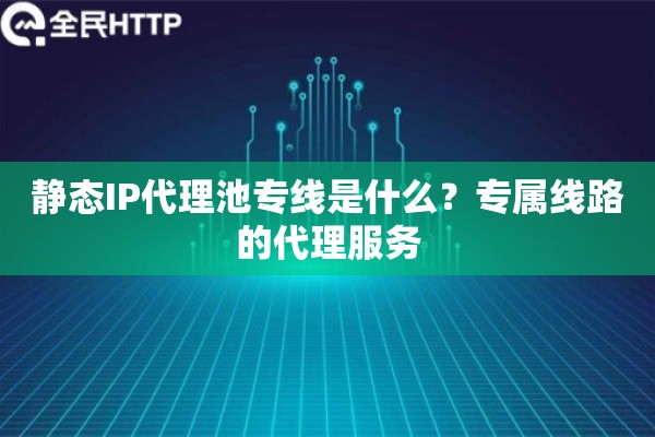 静态IP代理池专线是什么？专属线路的代理服务