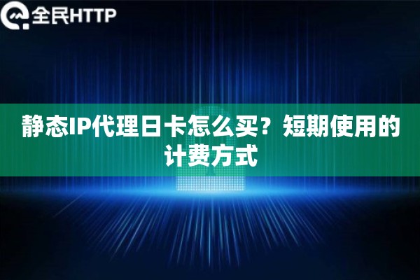 静态IP代理日卡怎么买？短期使用的计费方式