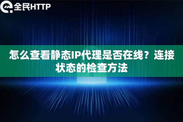 怎么查看静态IP代理是否在线?连接状态的检查方法 怎么查看静态IP代理是否在线?连接状态的检查方法
