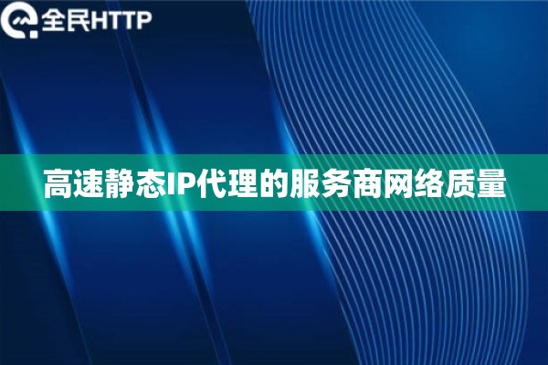 高速静态IP代理的服务商网络质量 高速静态IP代理的服务商网络质量