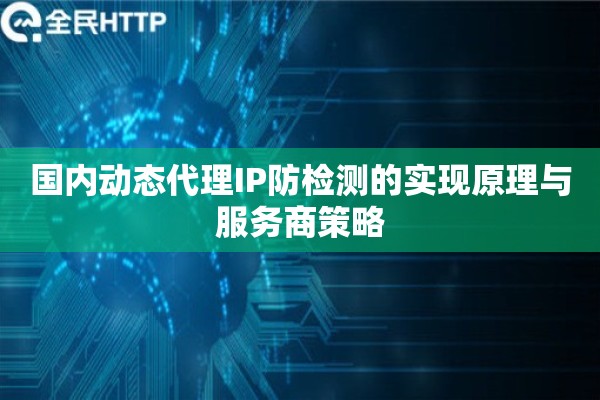 国内动态代理IP防检测的实现原理与服务商策略 国内动态代理IP防检测的实现原理与服务商策略