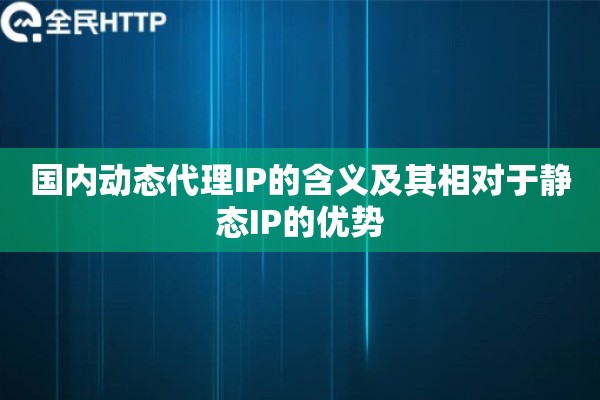 国内动态代理IP的含义及其相对于静态IP的优势