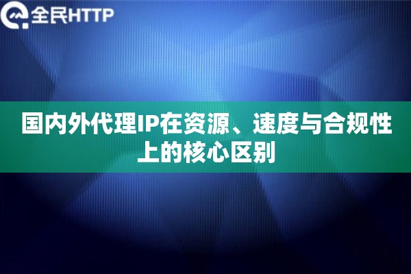国内外代理IP在资源、速度与合规性上的核心区别