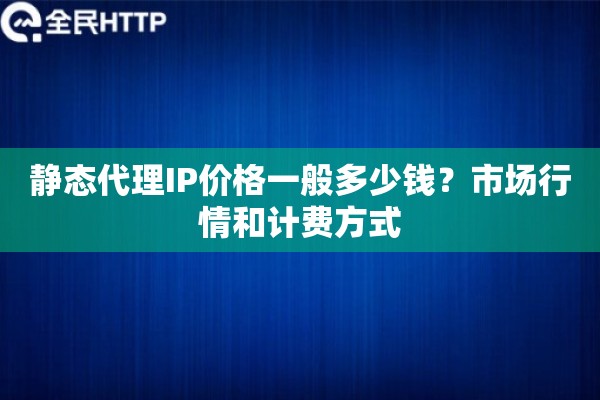 静态代理IP价格一般多少钱?市场行情和计费方式 静态代理IP价格一般多少钱?市场行情和计费方式