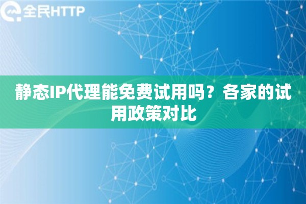 静态IP代理能免费试用吗？各家的试用政策对比