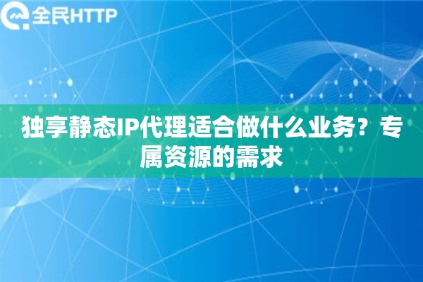 独享静态IP代理适合做什么业务？专属资源的需求