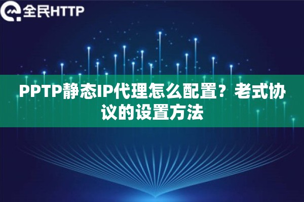 PPTP静态IP代理怎么配置？老式协议的设置方法