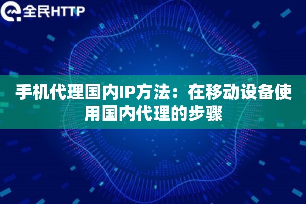 手机代理国内IP方法：在移动设备使用国内代理的步骤