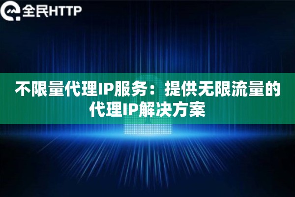 不限量代理IP服务:提供无限流量的代理IP解决方案 不限量代理IP服务:提供无限流量的代理IP解决方案