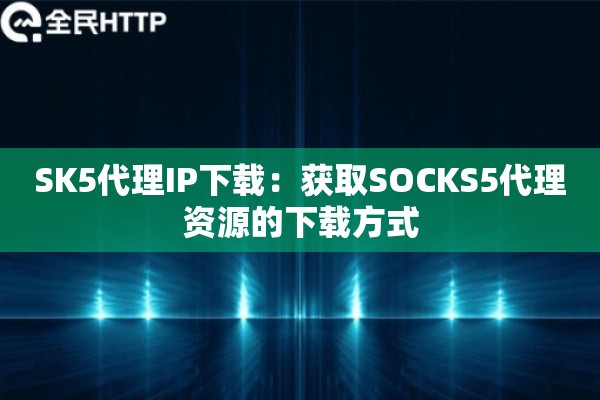 SK5代理IP下载：获取SOCKS5代理资源的下载方式
