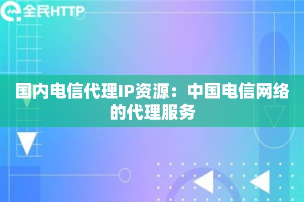 国内电信代理IP资源：中国电信网络的代理服务
