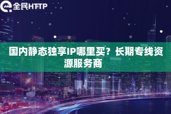 国内静态独享IP哪里买?长期专线资源服务商 国内静态独享IP哪里买?长期专线资源服务商