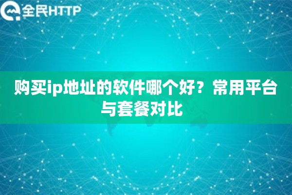 购买ip地址的软件哪个好?常用平台与套餐对比 购买ip地址的软件哪个好?常用平台与套餐对比