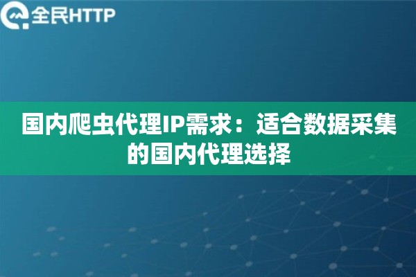 国内爬虫代理IP需求:适合数据采集的国内代理选择 国内爬虫代理IP需求:适合数据采集的国内代理选择