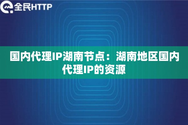 国内代理IP湖南节点：湖南地区国内代理IP的资源
