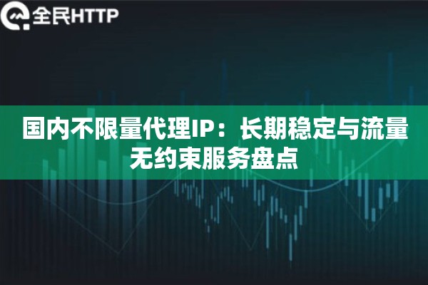 国内不限量代理IP：长期稳定与流量无约束服务盘点