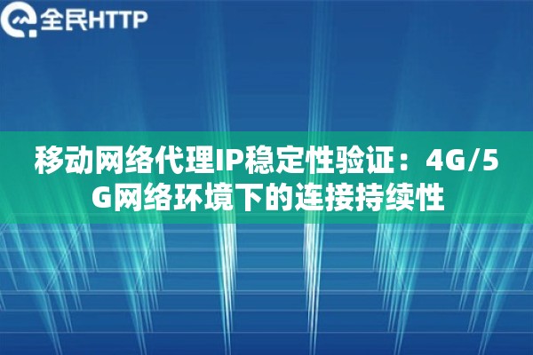 移动网络代理IP稳定性验证：4G/5G网络环境下的连接持续性