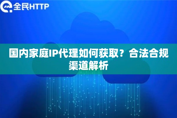 国内家庭IP代理如何获取？合法合规渠道解析