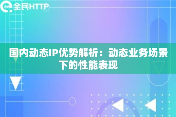 国内动态IP优势解析：动态业务场景下的性能表现