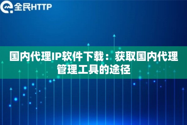 国内代理IP软件下载：获取国内代理管理工具的途径