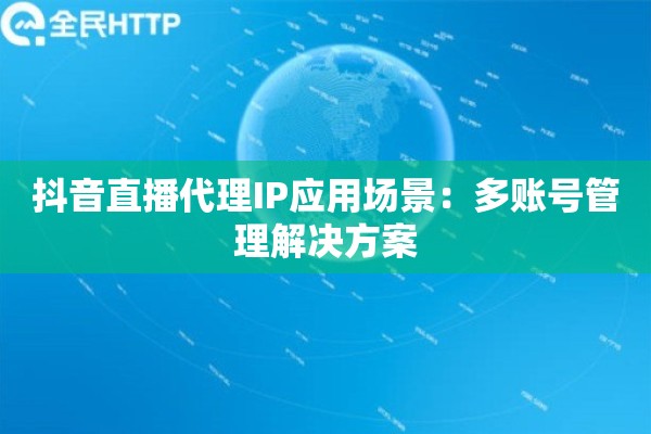 抖音直播代理IP应用场景：多账号管理解决方案