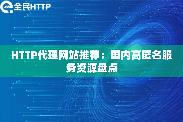 HTTP代理网站推荐：国内高匿名服务资源盘点